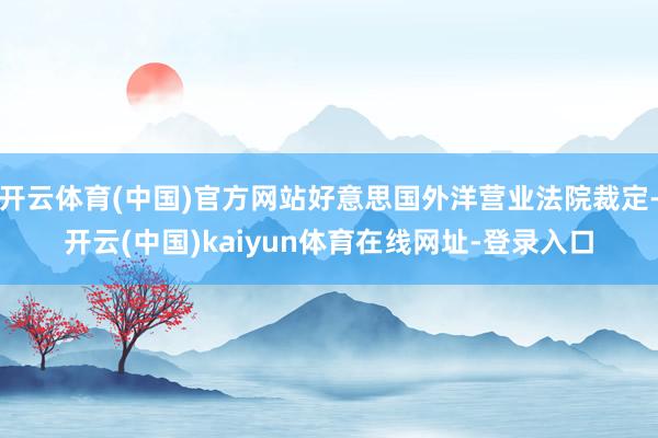 开云体育(中国)官方网站好意思国外洋营业法院裁定-开云(中国)kaiyun体育在线网址-登录入口