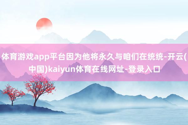 体育游戏app平台因为他将永久与咱们在统统-开云(中国)kaiyun体育在线网址-登录入口