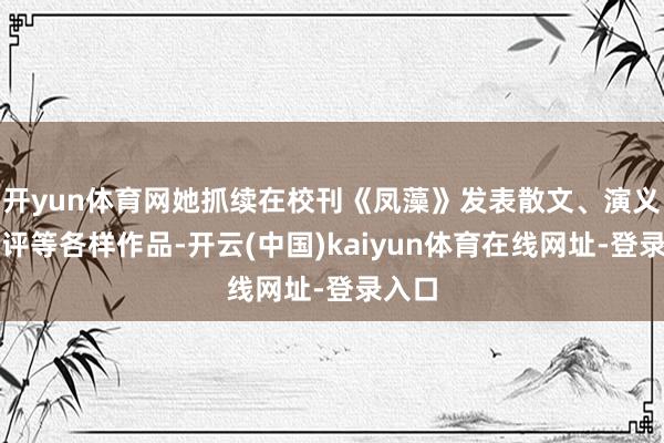 开yun体育网她抓续在校刊《凤藻》发表散文、演义、书评等各样作品-开云(中国)kaiyun体育在线网址-登录入口