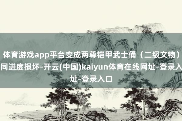 体育游戏app平台变成两尊铠甲武士俑（二级文物）不同进度损坏-开云(中国)kaiyun体育在线网址-登录入口