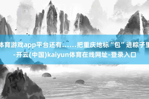 体育游戏app平台还有……把重庆地标“包”进粽子里-开云(中国)kaiyun体育在线网址-登录入口