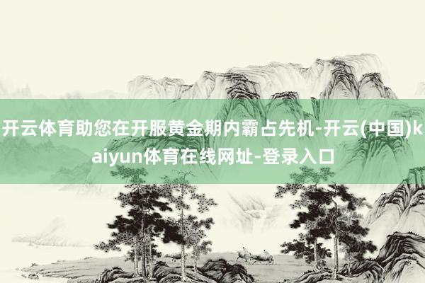 开云体育助您在开服黄金期内霸占先机-开云(中国)kaiyun体育在线网址-登录入口