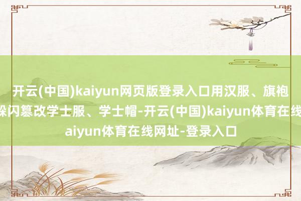 开云(中国)kaiyun网页版登录入口用汉服、旗袍、国风簪花等躲闪篡改学士服、学士帽-开云(中国)kaiyun体育在线网址-登录入口