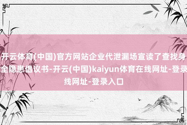 开云体育(中国)官方网站企业代泄漏场宣读了查找身边安全隐患倡议书-开云(中国)kaiyun体育在线网址-登录入口