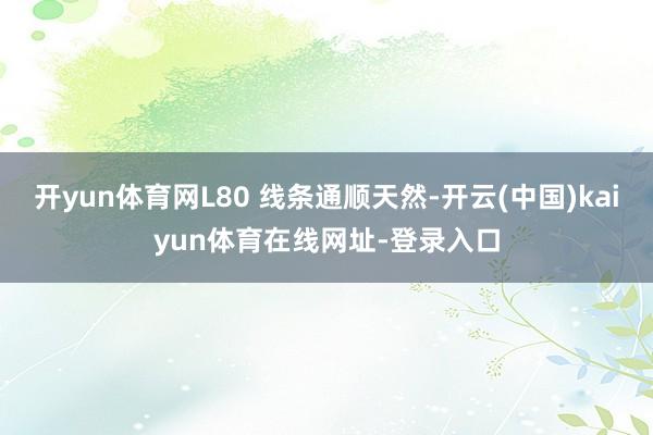 开yun体育网L80 线条通顺天然-开云(中国)kaiyun体育在线网址-登录入口