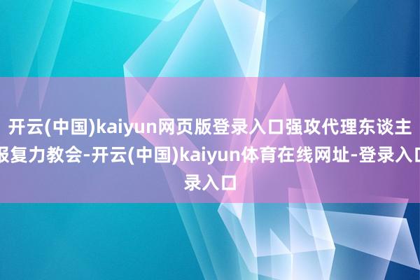开云(中国)kaiyun网页版登录入口强攻代理东谈主报复力教会-开云(中国)kaiyun体育在线网址-登录入口