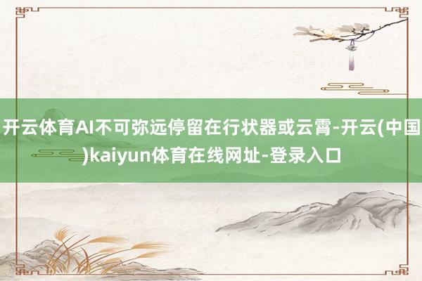 开云体育AI不可弥远停留在行状器或云霄-开云(中国)kaiyun体育在线网址-登录入口