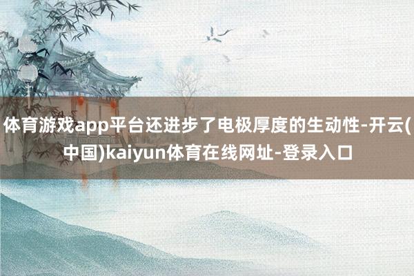 体育游戏app平台还进步了电极厚度的生动性-开云(中国)kaiyun体育在线网址-登录入口