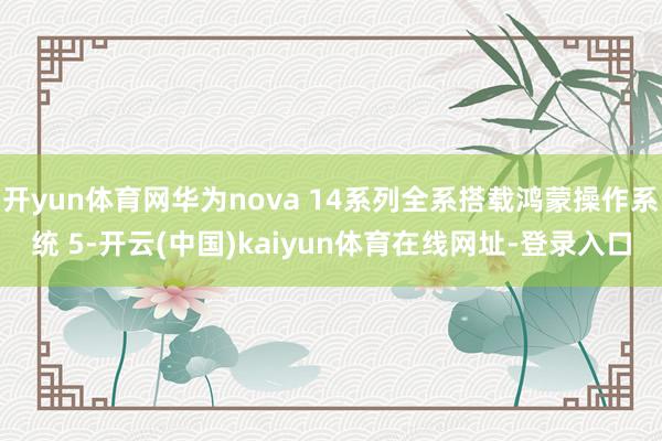 开yun体育网华为nova 14系列全系搭载鸿蒙操作系统 5-开云(中国)kaiyun体育在线网址-登录入口
