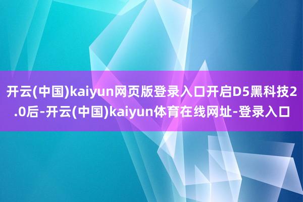 开云(中国)kaiyun网页版登录入口开启D5黑科技2.0后-开云(中国)kaiyun体育在线网址-登录入口