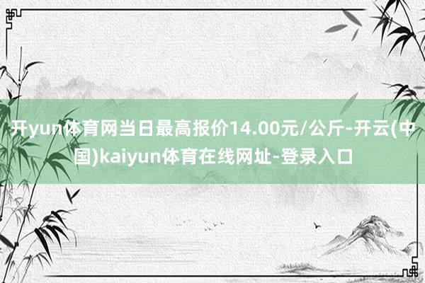 开yun体育网当日最高报价14.00元/公斤-开云(中国)kaiyun体育在线网址-登录入口