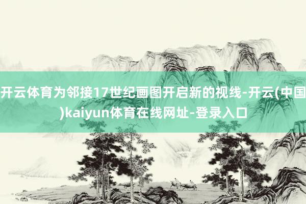 开云体育为邻接17世纪画图开启新的视线-开云(中国)kaiyun体育在线网址-登录入口