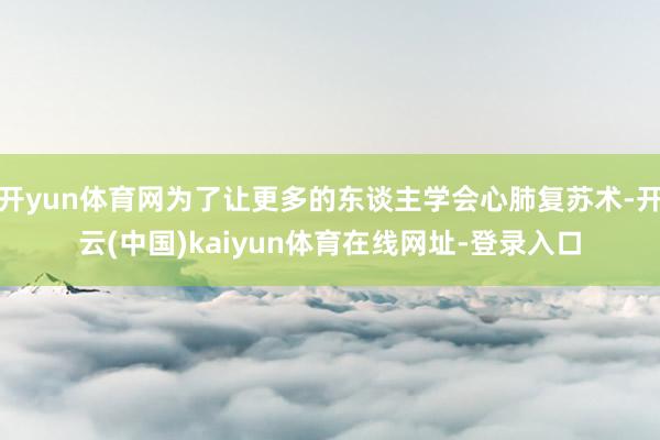 开yun体育网为了让更多的东谈主学会心肺复苏术-开云(中国)kaiyun体育在线网址-登录入口