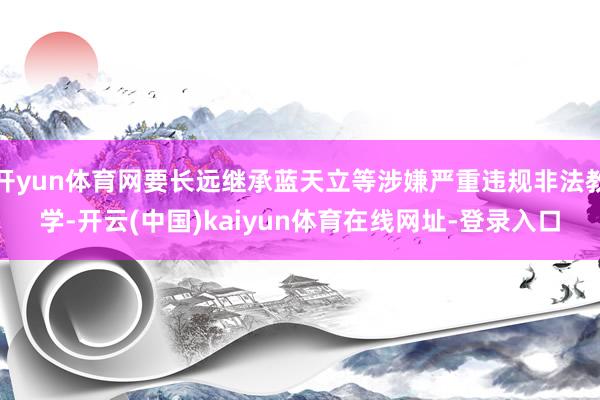 开yun体育网要长远继承蓝天立等涉嫌严重违规非法教学-开云(中国)kaiyun体育在线网址-登录入口