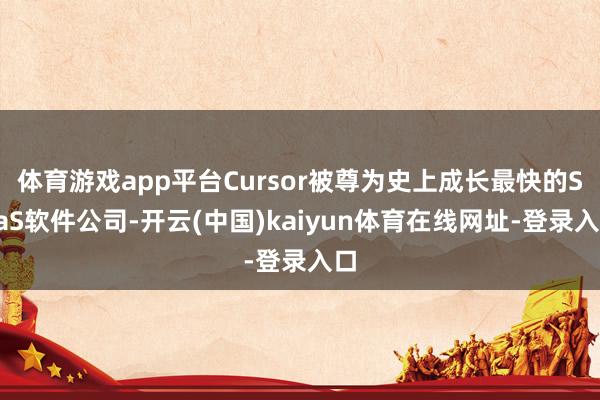 体育游戏app平台Cursor被尊为史上成长最快的SaaS软件公司-开云(中国)kaiyun体育在线网址-登录入口