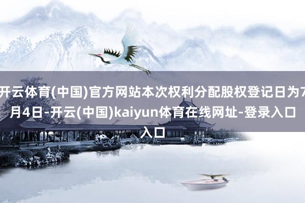 开云体育(中国)官方网站本次权利分配股权登记日为7月4日-开云(中国)kaiyun体育在线网址-登录入口