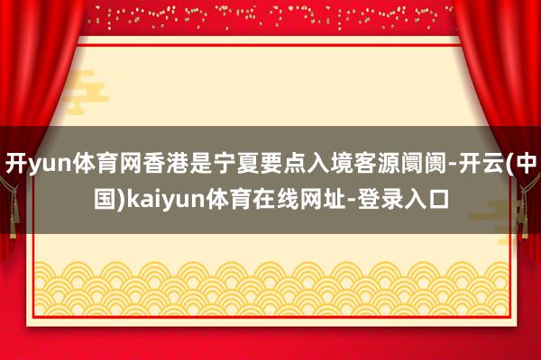 开yun体育网香港是宁夏要点入境客源阛阓-开云(中国)kaiyun体育在线网址-登录入口