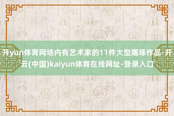 开yun体育网场内有艺术家的11件大型雕琢作品-开云(中国)kaiyun体育在线网址-登录入口