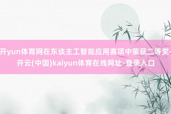 开yun体育网在东谈主工智能应用赛项中荣获二等奖-开云(中国)kaiyun体育在线网址-登录入口