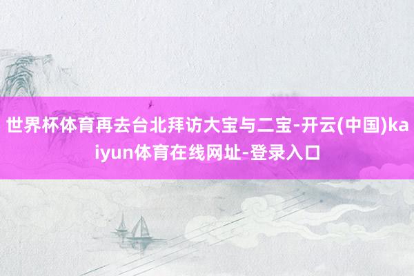 世界杯体育再去台北拜访大宝与二宝-开云(中国)kaiyun体育在线网址-登录入口