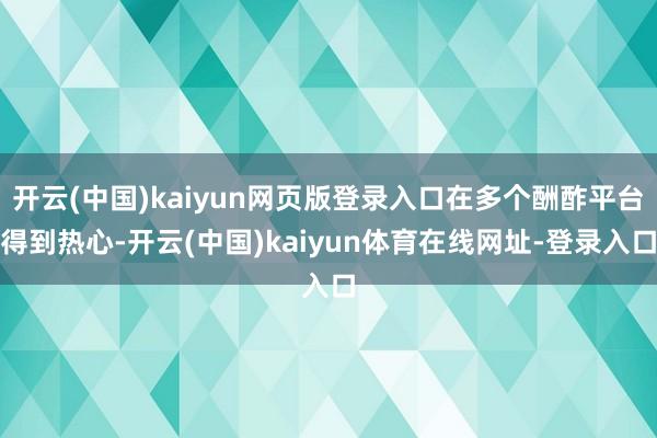 开云(中国)kaiyun网页版登录入口在多个酬酢平台得到热心-开云(中国)kaiyun体育在线网址-登录入口