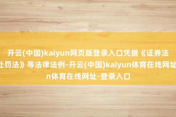 开云(中国)kaiyun网页版登录入口凭据《证券法》《行政处罚法》等法律法例-开云(中国)kaiyun体育在线网址-登录入口