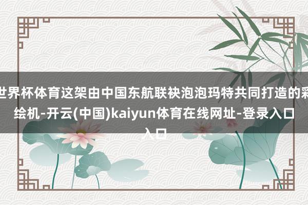 世界杯体育这架由中国东航联袂泡泡玛特共同打造的彩绘机-开云(中国)kaiyun体育在线网址-登录入口