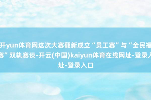 开yun体育网这次大赛翻新成立“员工赛”与“全民福利赛”双轨赛谈-开云(中国)kaiyun体育在线网址-登录入口