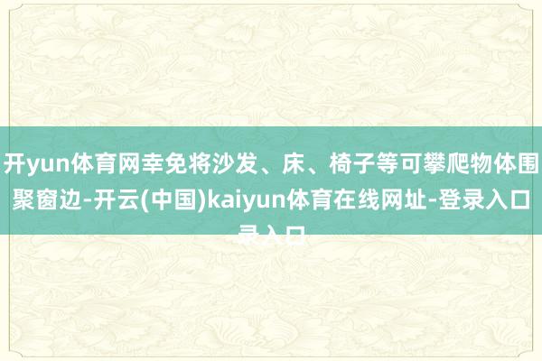 开yun体育网幸免将沙发、床、椅子等可攀爬物体围聚窗边-开云(中国)kaiyun体育在线网址-登录入口