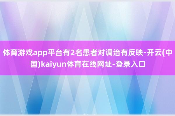 体育游戏app平台有2名患者对调治有反映-开云(中国)kaiyun体育在线网址-登录入口