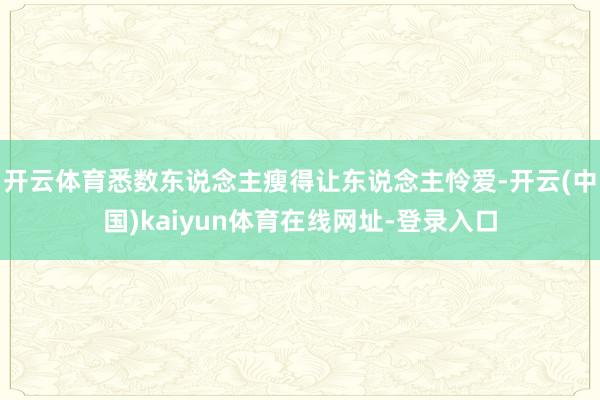 开云体育悉数东说念主瘦得让东说念主怜爱-开云(中国)kaiyun体育在线网址-登录入口