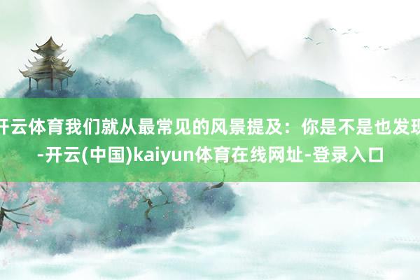 开云体育我们就从最常见的风景提及：你是不是也发现-开云(中国)kaiyun体育在线网址-登录入口