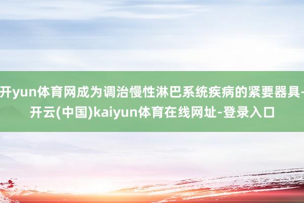 开yun体育网成为调治慢性淋巴系统疾病的紧要器具-开云(中国)kaiyun体育在线网址-登录入口