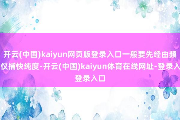 开云(中国)kaiyun网页版登录入口一般要先经由频谱仪捕快纯度-开云(中国)kaiyun体育在线网址-登录入口