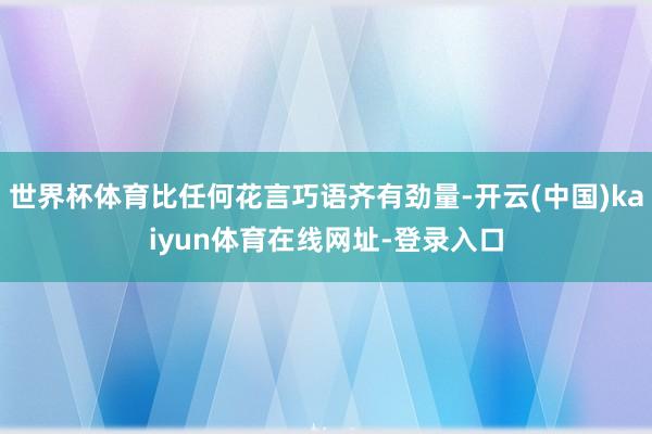 世界杯体育比任何花言巧语齐有劲量-开云(中国)kaiyun体育在线网址-登录入口