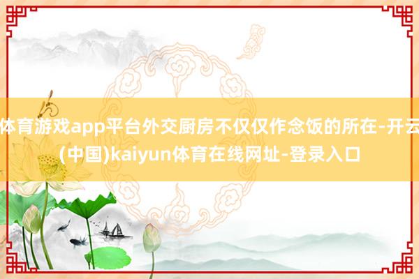 体育游戏app平台外交厨房不仅仅作念饭的所在-开云(中国)kaiyun体育在线网址-登录入口