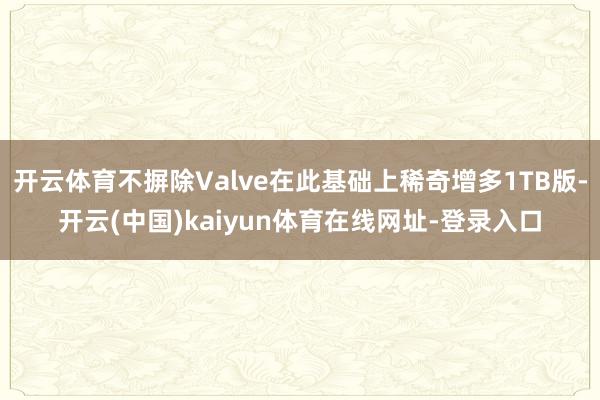 开云体育不摒除Valve在此基础上稀奇增多1TB版-开云(中国)kaiyun体育在线网址-登录入口