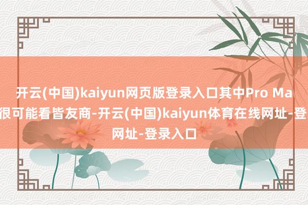 开云(中国)kaiyun网页版登录入口其中Pro Max机型很可能看皆友商-开云(中国)kaiyun体育在线网址-登录入口