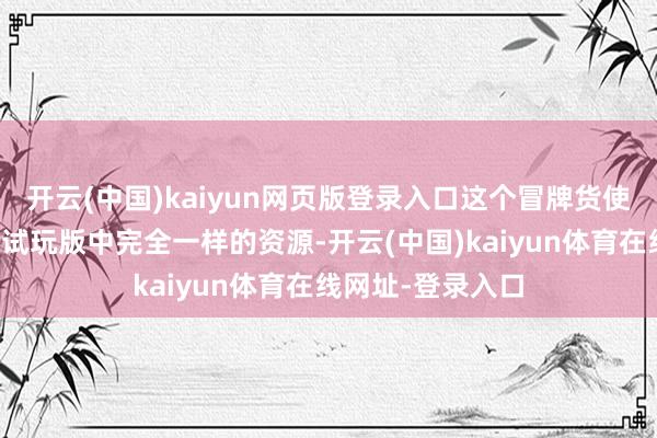 开云(中国)kaiyun网页版登录入口这个冒牌货使用了最近发布的试玩版中完全一样的资源-开云(中国)kaiyun体育在线网址-登录入口