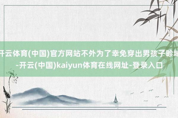 开云体育(中国)官方网站不外为了幸免穿出男孩子畛域-开云(中国)kaiyun体育在线网址-登录入口