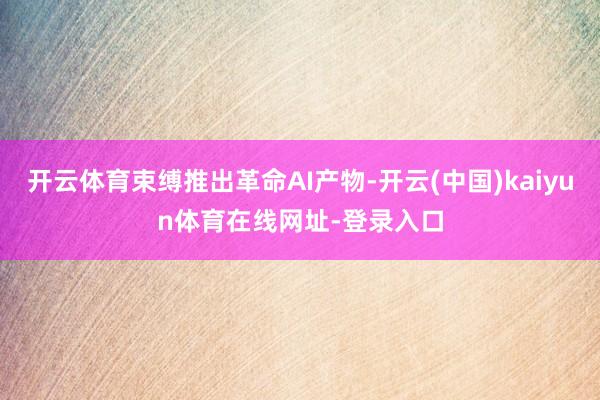 开云体育束缚推出革命AI产物-开云(中国)kaiyun体育在线网址-登录入口