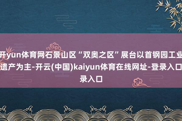 开yun体育网石景山区“双奥之区”展台以首钢园工业遗产为主-开云(中国)kaiyun体育在线网址-登录入口