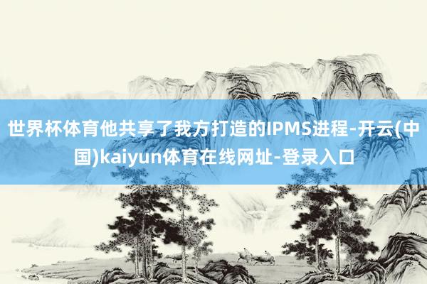 世界杯体育他共享了我方打造的IPMS进程-开云(中国)kaiyun体育在线网址-登录入口