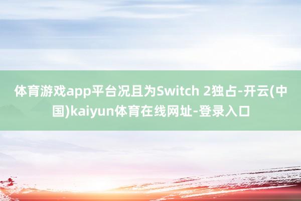 体育游戏app平台况且为Switch 2独占-开云(中国)kaiyun体育在线网址-登录入口