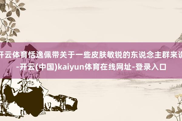 开云体育恬逸佩带关于一些皮肤敏锐的东说念主群来说-开云(中国)kaiyun体育在线网址-登录入口