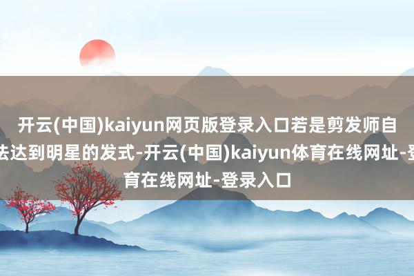 开云(中国)kaiyun网页版登录入口若是剪发师自觉得无法达到明星的发式-开云(中国)kaiyun体育在线网址-登录入口