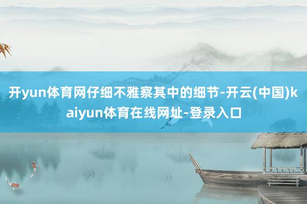 开yun体育网仔细不雅察其中的细节-开云(中国)kaiyun体育在线网址-登录入口