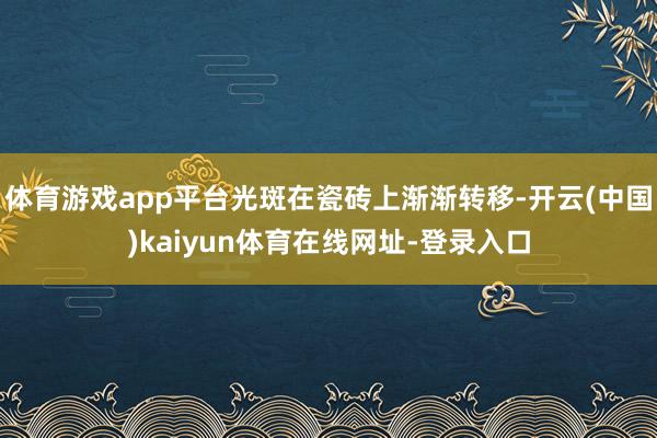 体育游戏app平台光斑在瓷砖上渐渐转移-开云(中国)kaiyun体育在线网址-登录入口