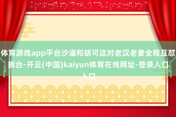体育游戏app平台沙溢和胡可这对老汉老妻全程互怼拆台-开云(中国)kaiyun体育在线网址-登录入口