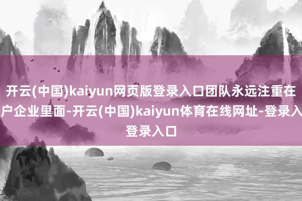 开云(中国)kaiyun网页版登录入口团队永远注重在客户企业里面-开云(中国)kaiyun体育在线网址-登录入口